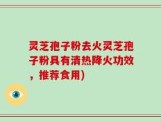 灵芝孢子粉去火灵芝孢子粉具有清热降火功效，推荐食用)