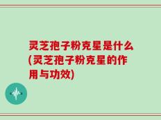 灵芝孢子粉克星是什么(灵芝孢子粉克星的作用与功效)
