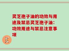灵芝孢子油的功效与用途及禁忌灵芝孢子油：功效用途与禁忌注意事项