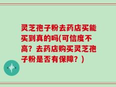 灵芝孢子粉去药店买能买到真的吗(可信度不高？去药店购买灵芝孢子粉是否有保障？)