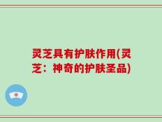 灵芝具有护肤作用(灵芝：神奇的护肤圣品)