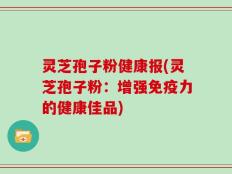 灵芝孢子粉健康报(灵芝孢子粉：增强免疫力的健康佳品)