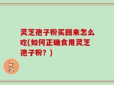灵芝孢子粉买回来怎么吃(如何正确食用灵芝孢子粉？)