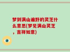 梦到满山遍野的灵芝什么意思(梦见满山灵芝，吉祥如意)