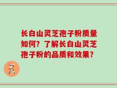 长白山灵芝孢子粉质量如何？了解长白山灵芝孢子粉的品质和效果？