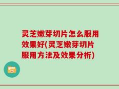 灵芝嫩芽切片怎么服用效果好(灵芝嫩芽切片服用方法及效果分析)