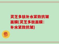 灵芝多肽补水紧致抗皱面膜(灵芝多肽面膜：补水紧致抗皱)