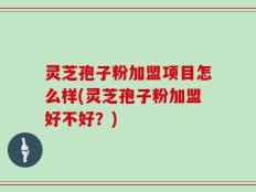 灵芝孢子粉加盟项目怎么样(灵芝孢子粉加盟好不好？)