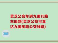灵芝公交车到九围几路车能到(灵芝公交可直达九围多路公交线路)