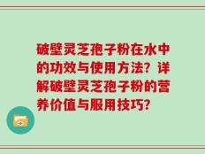 破壁灵芝孢子粉在水中的功效与使用方法？详解破壁灵芝孢子粉的营养价值与服用技巧？