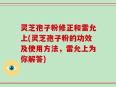 灵芝孢子粉修正和雷允上(灵芝孢子粉的功效及使用方法，雷允上为你解答)