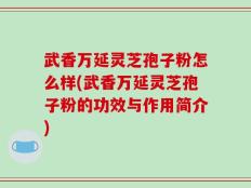 武香万延灵芝孢子粉怎么样(武香万延灵芝孢子粉的功效与作用简介)