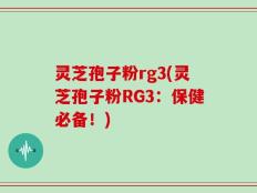 灵芝孢子粉rg3(灵芝孢子粉RG3：保健必备！)