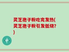 灵芝孢子粉吃完发热(灵芝孢子粉引发低烧？)