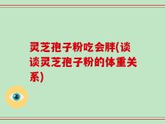 灵芝孢子粉吃会胖(谈谈灵芝孢子粉的体重关系)