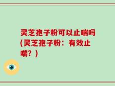 灵芝孢子粉可以止喘吗(灵芝孢子粉：有效止喘？)