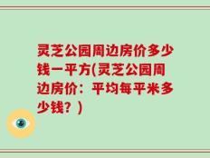 灵芝公园周边房价多少钱一平方(灵芝公园周边房价：平均每平米多少钱？)
