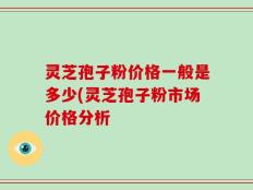 灵芝孢子粉价格一般是多少(灵芝孢子粉市场价格分析