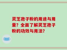 灵芝孢子粉的用途与用量？全面了解灵芝孢子粉的功效与用法？