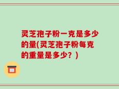 灵芝孢子粉一克是多少的量(灵芝孢子粉每克的重量是多少？)