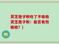 灵芝孢子粉吃了不吸收灵芝孢子粉：能否有效吸收？)