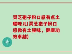 灵芝孢子粉口感有点土腥味儿(灵芝孢子粉口感微有土腥味，健康功效卓越)