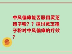 中风偏瘫能否服用灵芝孢子粉？？探讨灵芝孢子粉对中风偏瘫的疗效？