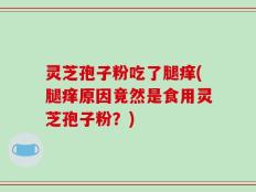 灵芝孢子粉吃了腿痒(腿痒原因竟然是食用灵芝孢子粉？)