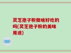 灵芝孢子粉做啥好吃的吗(灵芝孢子粉的美味用途)