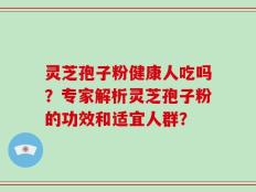 灵芝孢子粉健康人吃吗？专家解析灵芝孢子粉的功效和适宜人群？