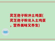 灵芝孢子粉冲土鸡蛋(灵芝孢子粉兑入土鸡蛋，营养美味又养生)