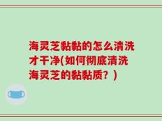 海灵芝黏黏的怎么清洗才干净(如何彻底清洗海灵芝的黏黏质？)