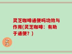 灵芝咖啡通便吗功效与作用(灵芝咖啡：有助于通便？)