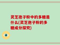 灵芝孢子粉中的多糖是什么(灵芝孢子粉的多糖成分探究)