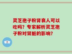 灵芝孢子粉肾衰人可以吃吗？专家解析灵芝孢子粉对肾脏的影响？