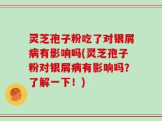 灵芝孢子粉吃了对银屑病有影响吗(灵芝孢子粉对银屑病有影响吗？了解一下！)