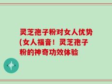 灵芝孢子粉对女人优势(女人福音！灵芝孢子粉的神奇功效体验
