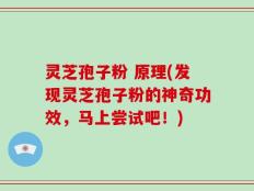 灵芝孢子粉 原理(发现灵芝孢子粉的神奇功效，马上尝试吧！)