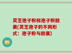 灵芝孢子粉和孢子粉胶囊(灵芝孢子的不同形式：孢子粉与胶囊)