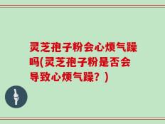 灵芝孢子粉会心烦气躁吗(灵芝孢子粉是否会导致心烦气躁？)