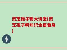 灵芝孢子粉大讲堂(灵芝孢子粉知识全面普及)