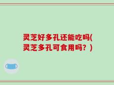 灵芝好多孔还能吃吗(灵芝多孔可食用吗？)
