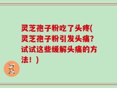 灵芝孢子粉吃了头疼(灵芝孢子粉引发头痛？试试这些缓解头痛的方法！)