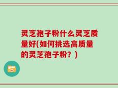 灵芝孢子粉什么灵芝质量好(如何挑选高质量的灵芝孢子粉？)