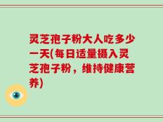 灵芝孢子粉大人吃多少一天(每日适量摄入灵芝孢子粉，维持健康营养)
