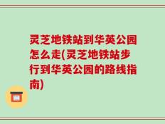 灵芝地铁站到华英公园怎么走(灵芝地铁站步行到华英公园的路线指南)