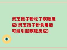 灵芝孢子粉吃了瞑眩反应(灵芝孢子粉食用后可能引起瞑眩反应)