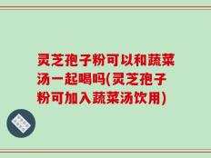 灵芝孢子粉可以和蔬菜汤一起喝吗(灵芝孢子粉可加入蔬菜汤饮用)