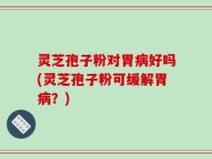 灵芝孢子粉对胃病好吗(灵芝孢子粉可缓解胃病？)