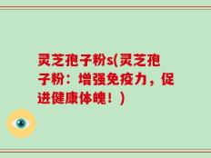 灵芝孢子粉s(灵芝孢子粉：增强免疫力，促进健康体魄！)